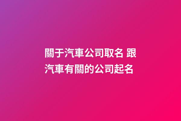 關于汽車公司取名 跟汽車有關的公司起名-第1張-公司起名-玄機派